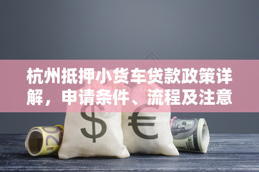 杭州抵押小货车贷款政策详解,申请条件、流程及注意事项 杭州抵押小货车贷款政策详解,申请条件、流程及注意事项