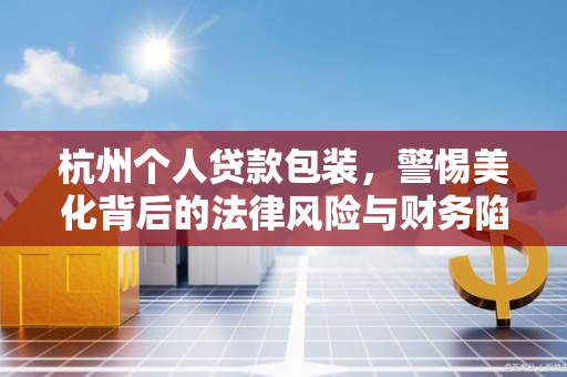 杭州个人贷款包装,警惕美化背后的法律风险与财务陷阱