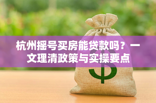 杭州摇号买房能贷款吗?一文理清政策与实操要点