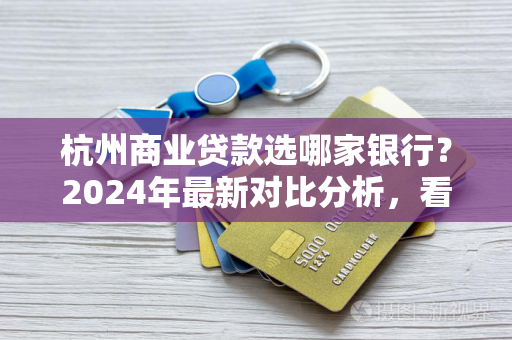 杭州商业贷款选哪家银行?2024年最新对比分析,看完不踩坑! 杭州商业贷款选哪家银行?2024年最新对比分析,看完不踩坑!
