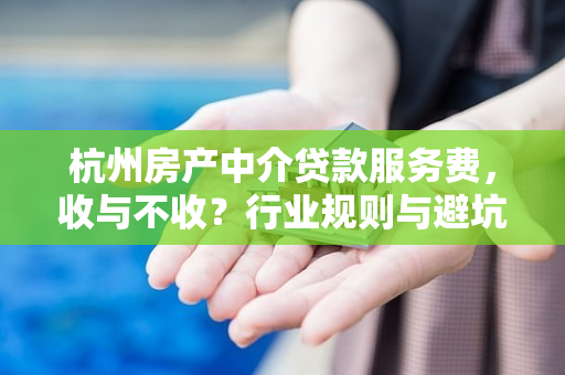 杭州房产中介贷款服务费,收与不收?行业规则与避坑指南