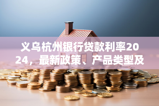 义乌杭州银行贷款利率2024,最新政策、产品类型及申请攻略