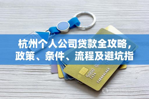 杭州个人公司贷款全攻略,政策、条件、流程及避坑指南