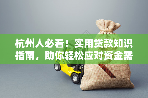 杭州人必看!实用贷款知识指南,助你轻松应对资金需求