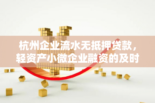 杭州企业流水无抵押贷款,轻资产小微企业融资的及时雨