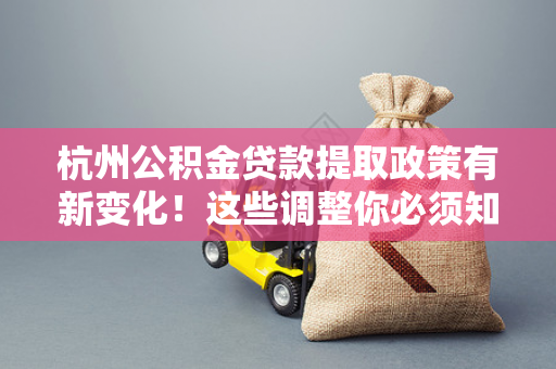 杭州公积金贷款提取政策有新变化!这些调整你必须知道