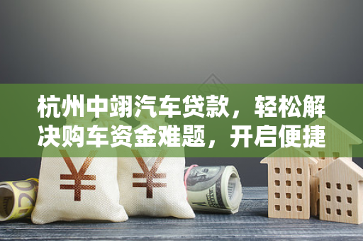 杭州中翊汽车贷款,轻松解决购车资金难题,开启便捷用车生活