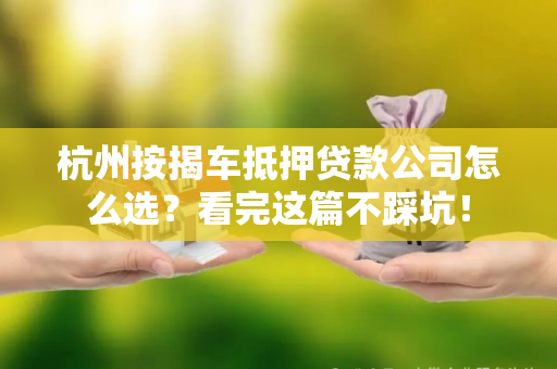 杭州按揭车抵押贷款公司怎么选?看完这篇不踩坑!