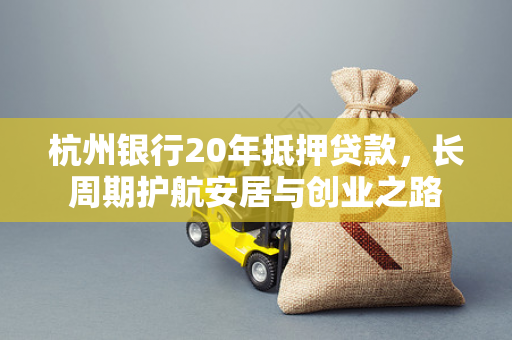杭州银行20年抵押贷款,长周期护航安居与创业之路