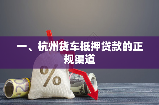 一、杭州货车抵押贷款的正规渠道 一、杭州货车抵押贷款的正规渠道