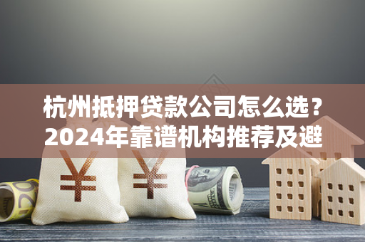 杭州抵押贷款公司怎么选?2024年靠谱机构推荐及避坑指南