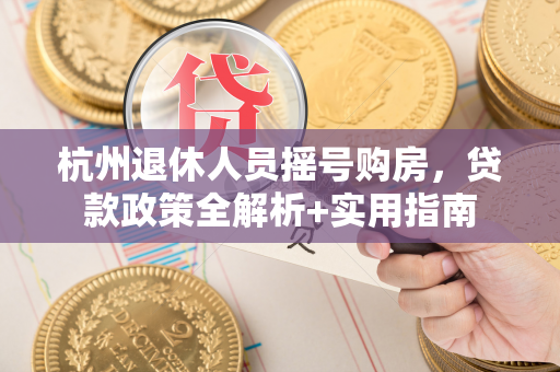 杭州退休人员摇号购房,贷款政策全解析+实用指南