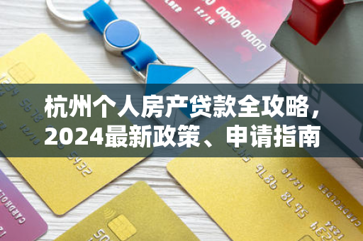 杭州个人房产贷款全攻略,2024最新政策、申请指南与避坑技巧