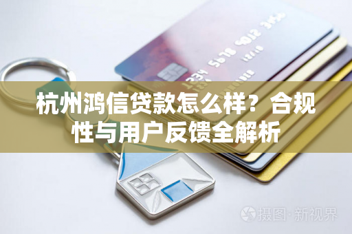杭州鸿信贷款怎么样?合规性与用户反馈全解析