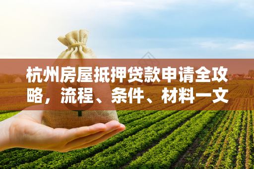 杭州房屋抵押贷款申请全攻略,流程、条件、材料一文读懂