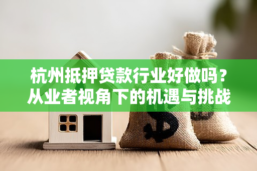 杭州抵押贷款行业好做吗?从业者视角下的机遇与挑战