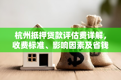 杭州抵押贷款评估费详解,收费标准、影响因素及省钱攻略