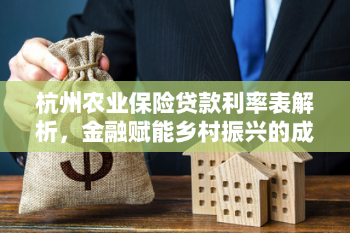 杭州农业保险贷款利率表解析,金融赋能乡村振兴的成本指南