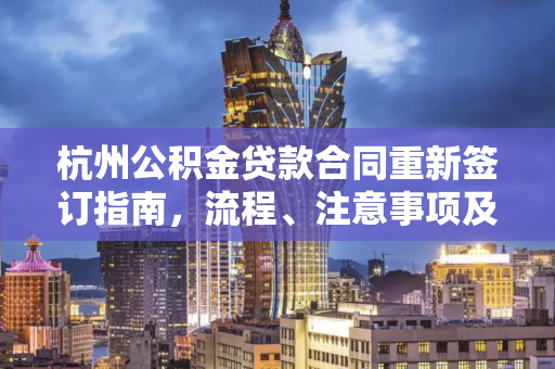 杭州公积金贷款合同重新签订指南,流程、注意事项及常见问题解析