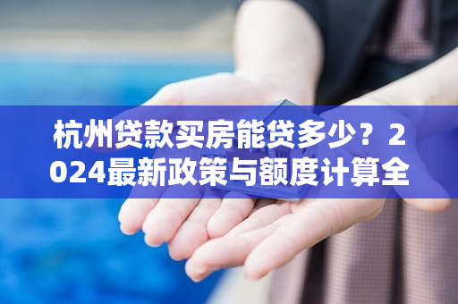 杭州贷款买房能贷多少？2024最新政策与额度计算全解析