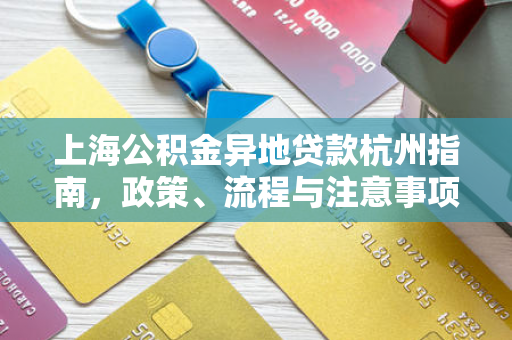 上海公积金异地贷款杭州指南,政策、流程与注意事项全解析