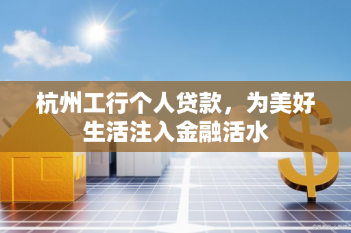 杭州工行个人贷款,为美好生活注入金融活水