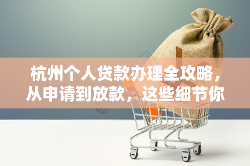 杭州个人贷款办理全攻略,从申请到放款,这些细节你必须知道!