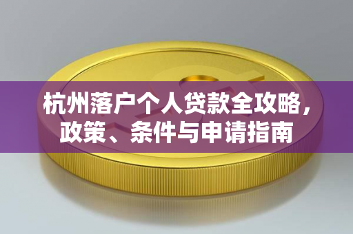 杭州落户个人贷款全攻略,政策、条件与申请指南