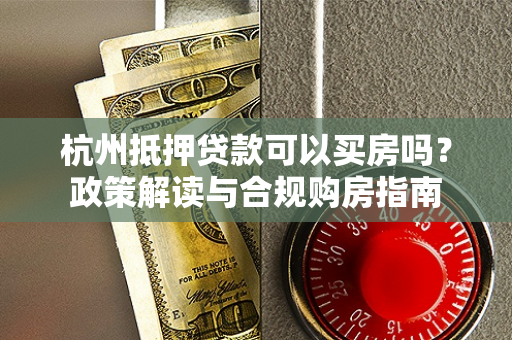 杭州抵押贷款可以买房吗?政策解读与合规购房指南