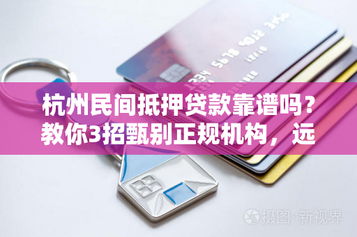 杭州民间抵押贷款靠谱吗?教你3招甄别正规机构,远离风险!