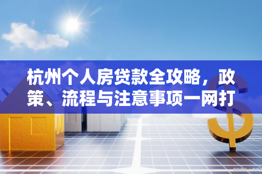 杭州个人房贷款全攻略,政策、流程与注意事项一网打尽