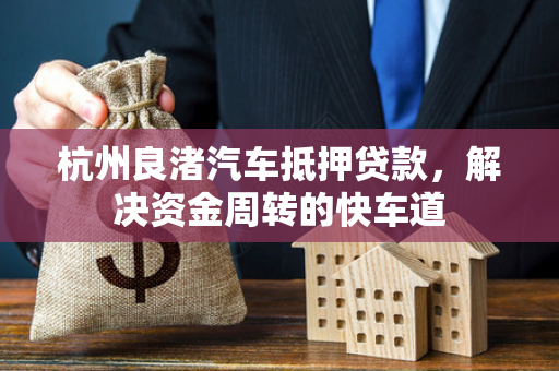 杭州良渚汽车抵押贷款,解决资金周转的快车道