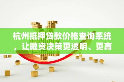 杭州抵押贷款价格查询系统,让融资决策更透明、更高效