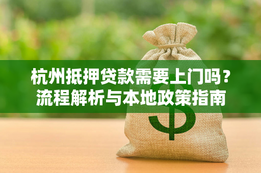 杭州抵押贷款需要上门吗?流程解析与本地政策指南