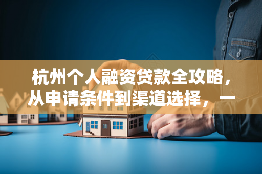 杭州个人融资贷款全攻略,从申请条件到渠道选择,一文读懂!