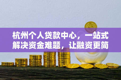 杭州个人贷款中心,一站式解决资金难题,让融资更简单高效
