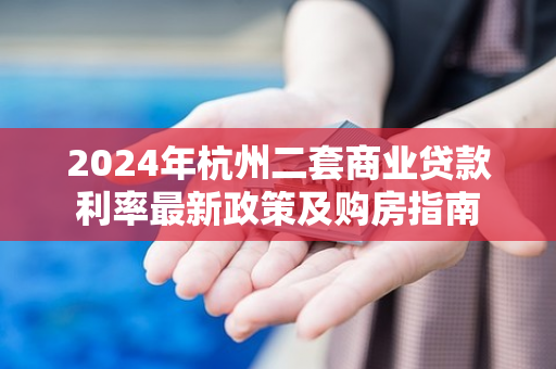 2024年杭州二套商业贷款利率最新政策及购房指南