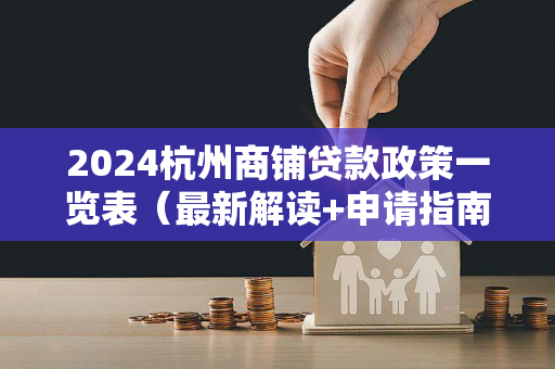 2024杭州商铺贷款政策一览表(最新解读+申请指南)
