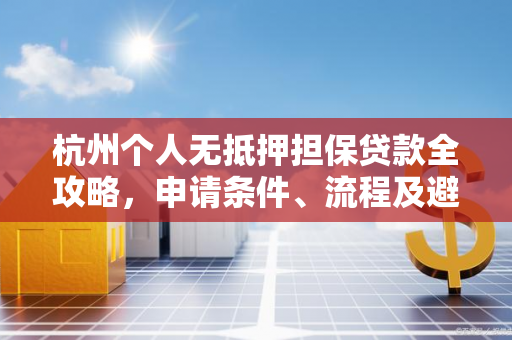 杭州个人无抵押担保贷款全攻略,申请条件、流程及避坑指南