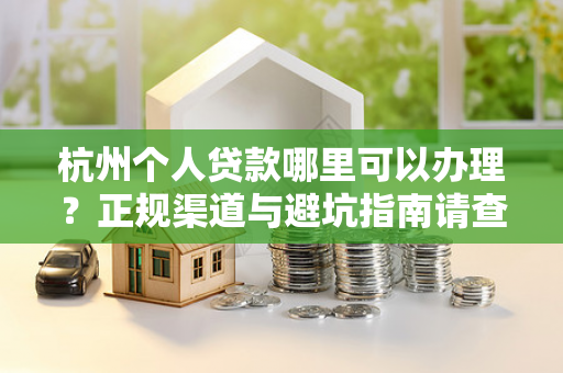 杭州个人贷款哪里可以办理?正规渠道与避坑指南请查收!