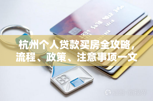 杭州个人贷款买房全攻略,流程、政策、注意事项一文读懂