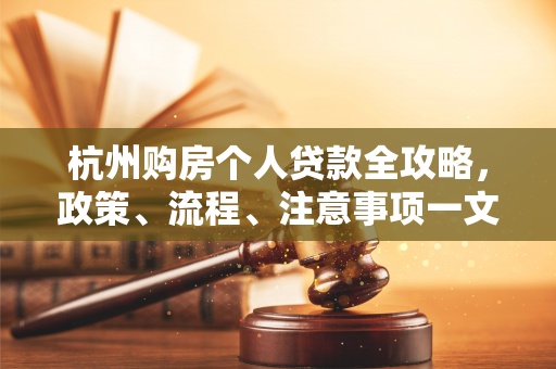 杭州购房个人贷款全攻略,政策、流程、注意事项一文掌握
