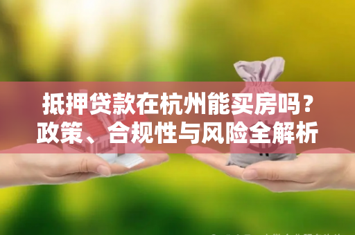 抵押贷款在杭州能买房吗?政策、合规性与风险全解析