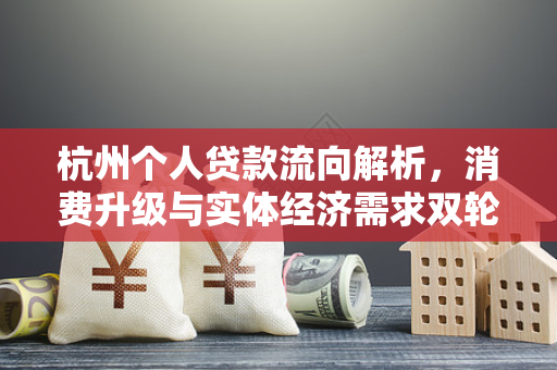 杭州个人贷款流向解析,消费升级与实体经济需求双轮驱动