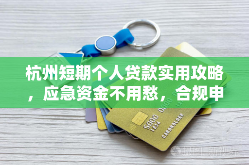 杭州短期个人贷款实用攻略,应急资金不用愁,合规申请是关键!
