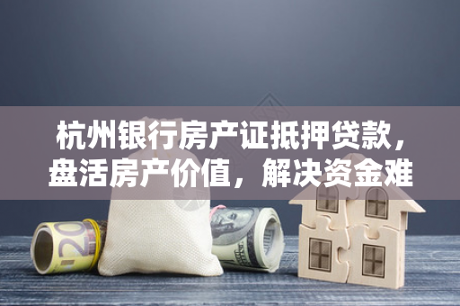 杭州银行房产证抵押贷款,盘活房产价值,解决资金难题的实用指南