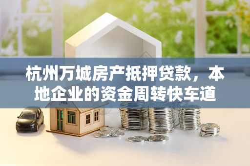 杭州万城房产抵押贷款,本地企业的资金周转快车道