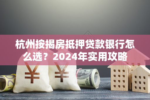 杭州按揭房抵押贷款银行怎么选?2024年实用攻略