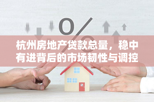杭州房地产贷款总量,稳中有进背后的市场韧性与调控逻辑