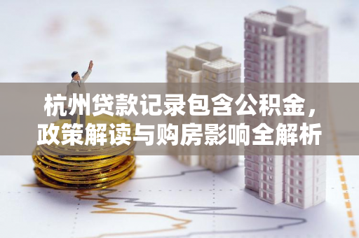 杭州贷款记录包含公积金,政策解读与购房影响全解析